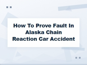 How to Prove Fault in Alaska Chain Reaction Car Accident